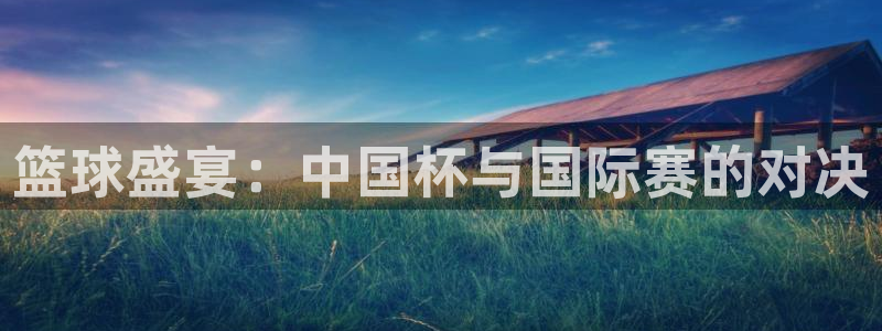 易倍emc体育下载:篮球盛宴:中国杯与国际赛的对决